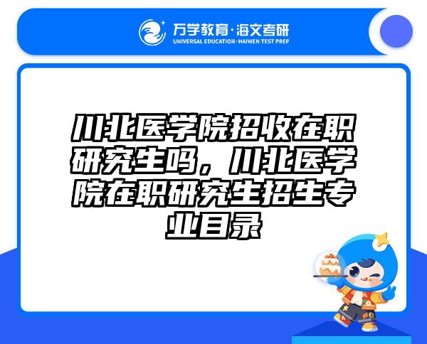 川北医学院招收在职研究生吗，川北医学院在职研究生招生专业目录