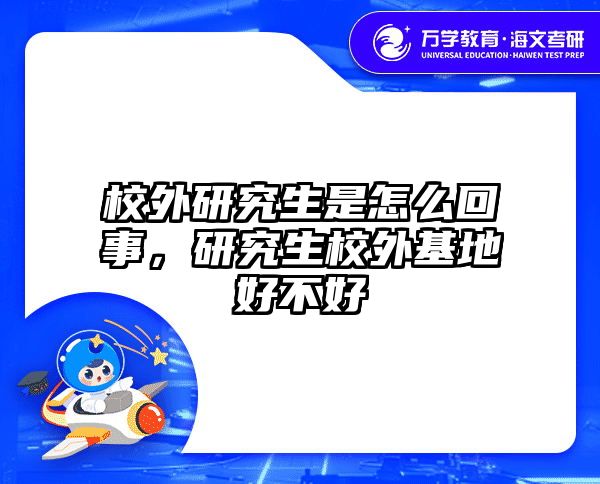 校外研究生是怎么回事，研究生校外基地好不好