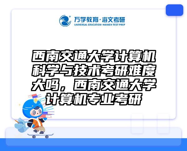 西南交通大学计算机科学与技术考研难度大吗,西南交通大学计算机专业考研