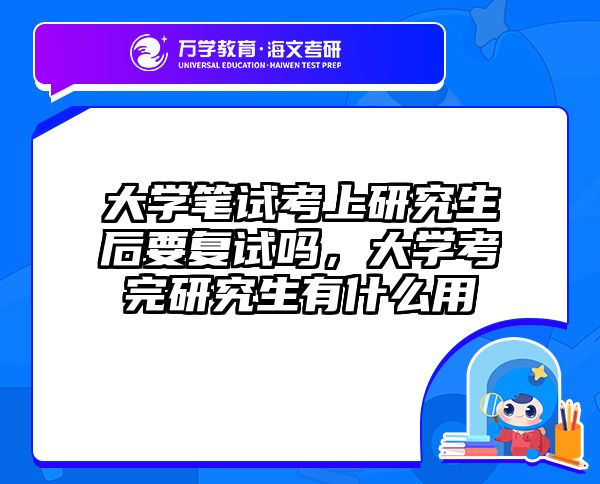 大学笔试考上研究生后要复试吗,大学考完研究生有什么用