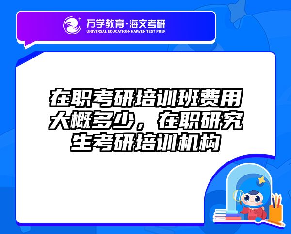 在职考研培训班费用大概多少，在职研究生考研培训机构