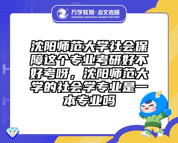 沈阳师范大学社会保障这个专业考研好不好考呀，沈阳师范大学的社会学专业是一本专业吗