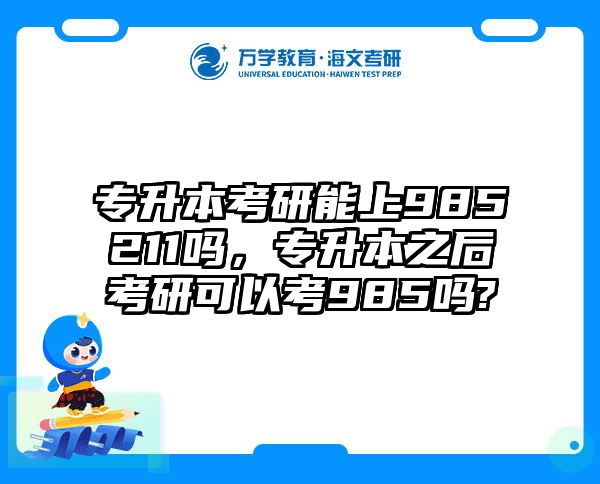 专升本考研能上985211吗,专升本之后考研可以考985吗?