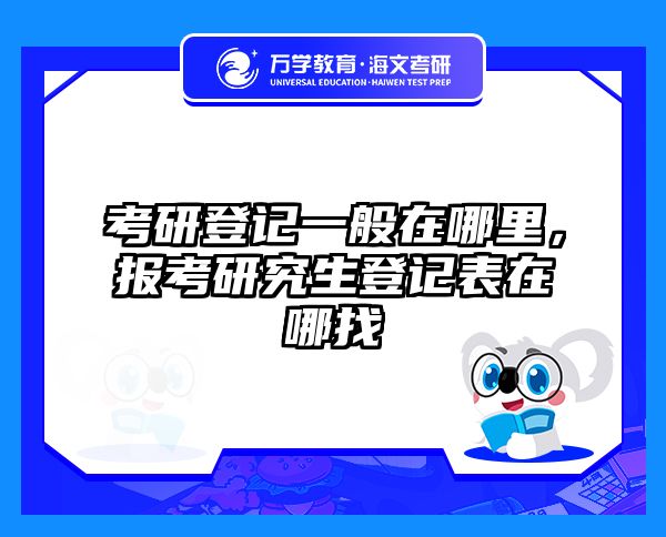 考研登记一般在哪里，报考研究生登记表在哪找