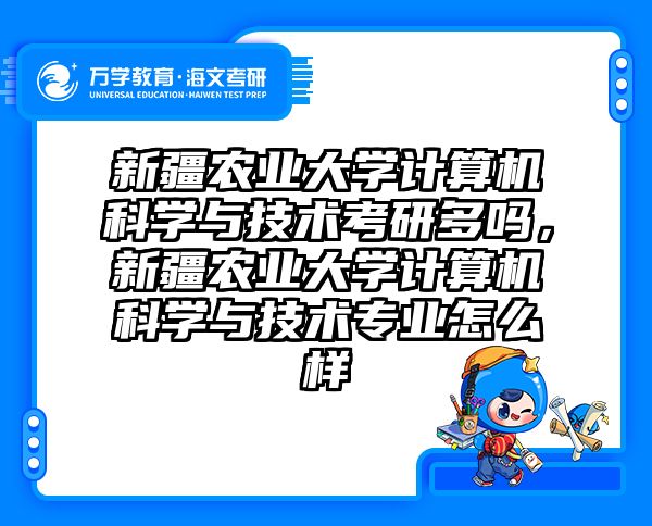 新疆农业大学计算机科学与技术考研多吗,新疆农业大学计算机科学与技术专业怎么样