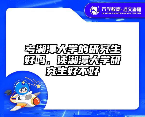 考湘潭大学的研究生好吗，读湘潭大学研究生好不好
