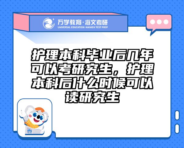 护理本科毕业后几年可以考研究生，护理本科后什么时候可以读研究生