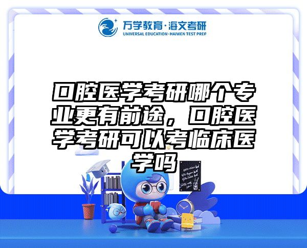 口腔医学考研哪个专业更有前途，口腔医学考研可以考临床医学吗