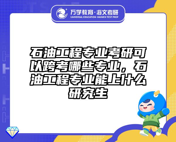 石油工程专业考研可以跨考哪些专业，石油工程专业能上什么研究生