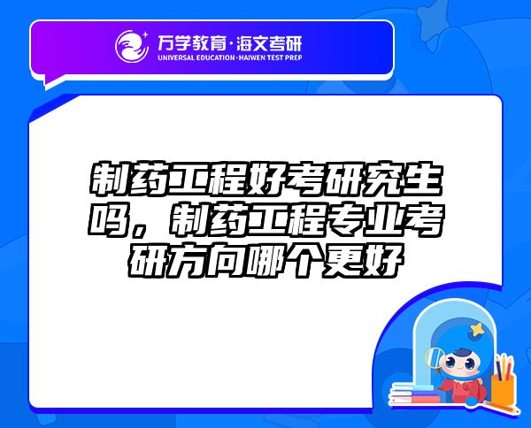 制药工程好考研究生吗,制药工程专业考研方向哪个更好