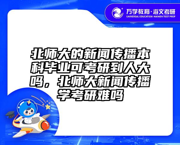 北师大的新闻传播本科毕业可考研到人大吗，北师大新闻传播学考研难吗