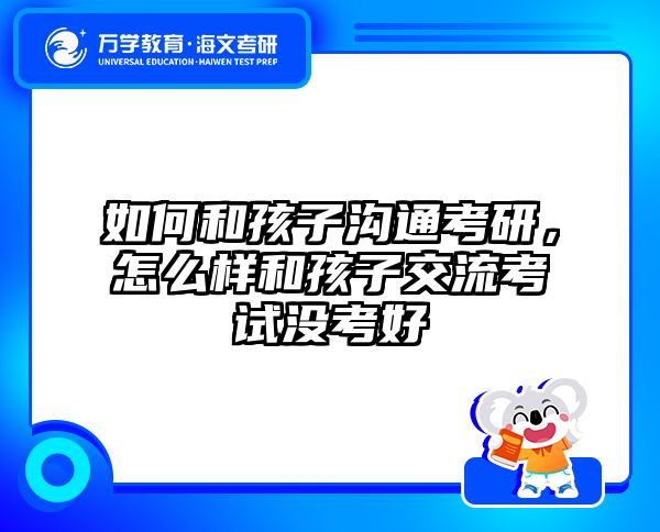 如何和孩子沟通考研，怎么样和孩子交流考试没考好