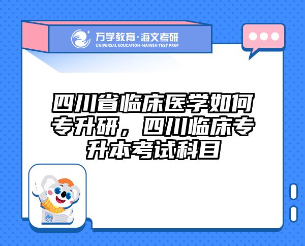 四川省临床医学如何专升研,四川临床专升本考试科目