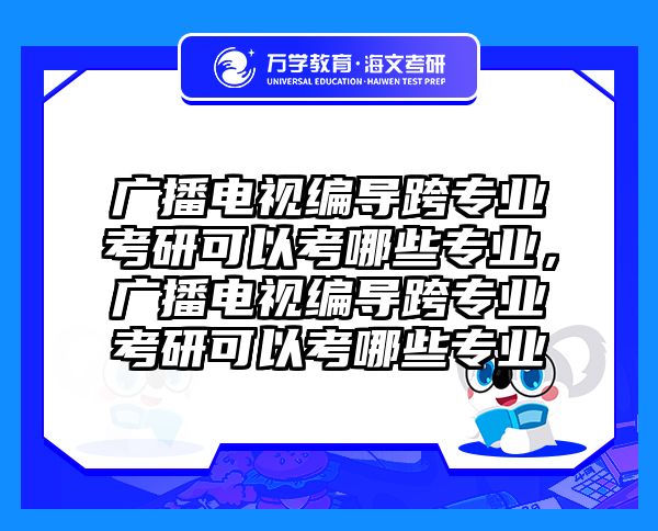 广播电视编导跨专业考研可以考哪些专业，广播电视编导跨专业考研可以考哪些专业