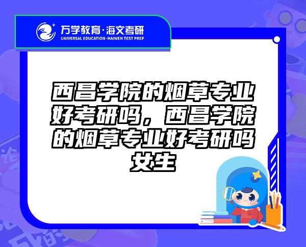 西昌学院的烟草专业好考研吗,西昌学院的烟草专业好考研吗女生