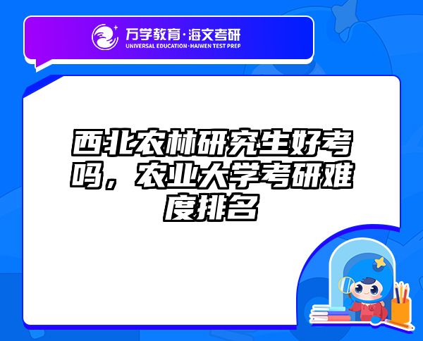 西北农林研究生好考吗,农业大学考研难度排名