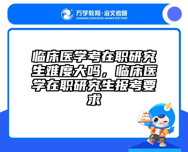 临床医学考在职研究生难度大吗,临床医学在职研究生报考要求
