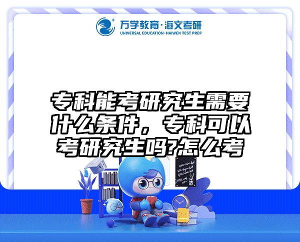 专科能考研究生需要什么条件,专科可以考研究生吗?怎么考