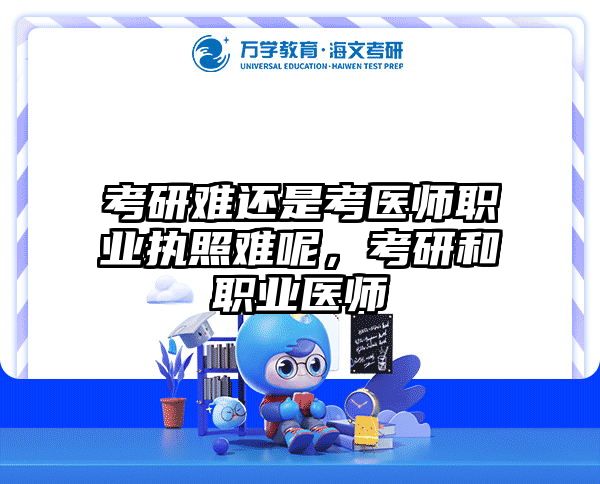 考研难还是考医师职业执照难呢，考研和职业医师