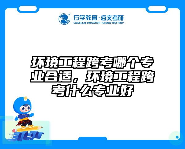 环境工程跨考哪个专业合适，环境工程跨考什么专业好