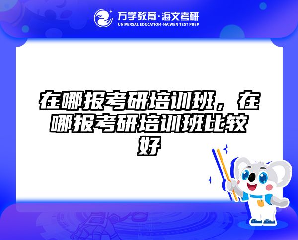 在哪报考研培训班，在哪报考研培训班比较好