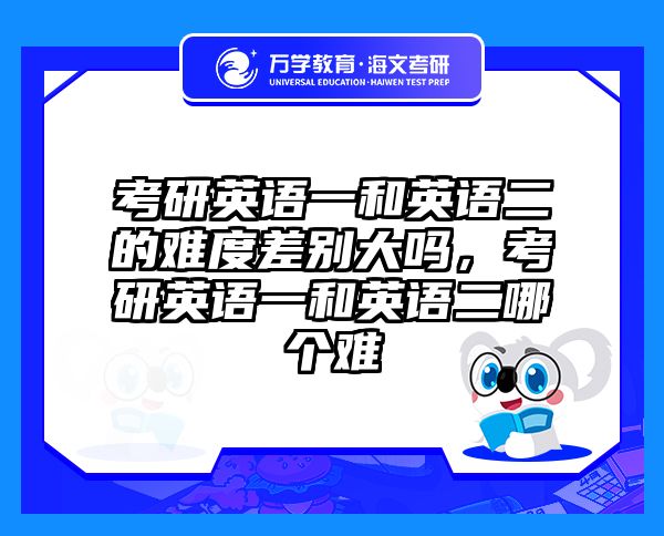 考研英语一和英语二的难度差别大吗，考研英语一和英语二哪个难