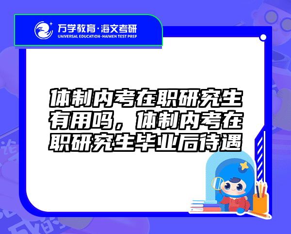体制内考在职研究生有用吗,体制内考在职研究生毕业后待遇