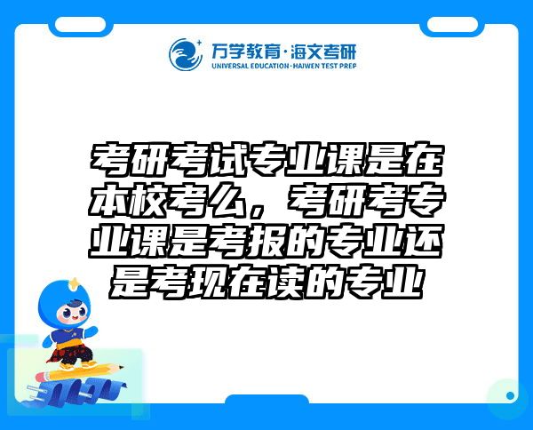 考研考试专业课是在本校考么，考研考专业课是考报的专业还是考现在读的专业