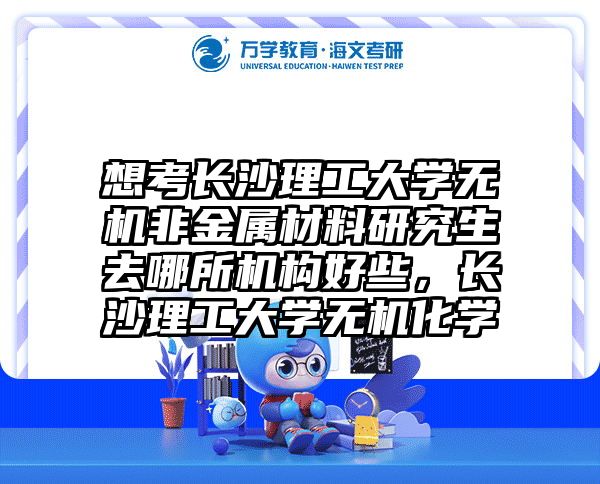 想考长沙理工大学无机非金属材料研究生去哪所机构好些，长沙理工大学无机化学