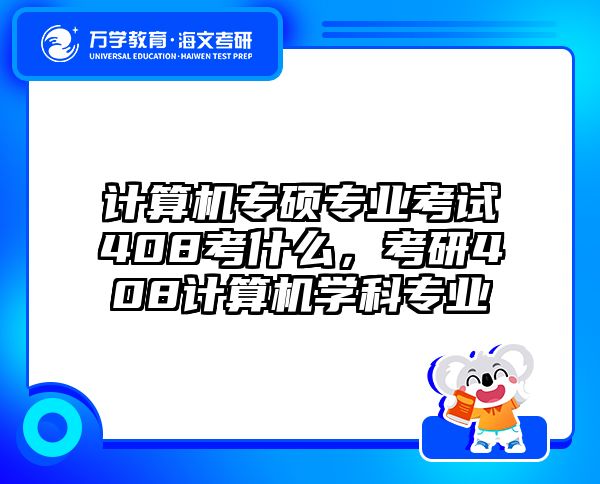 计算机专硕专业考试408考什么,考研408计算机学科专业