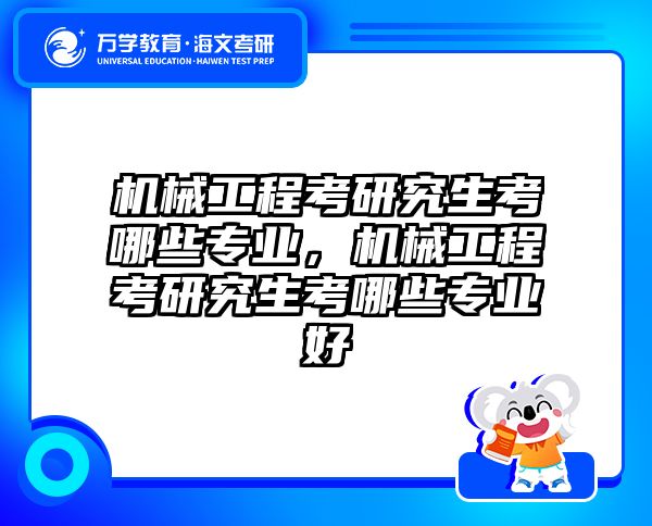机械工程考研究生考哪些专业，机械工程考研究生考哪些专业好