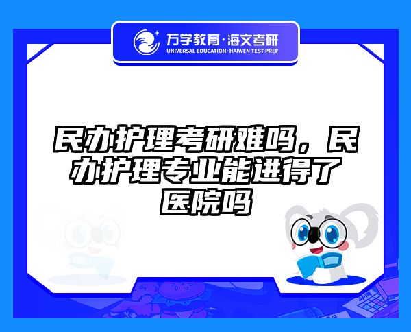 民办护理考研难吗,民办护理专业能进得了医院吗