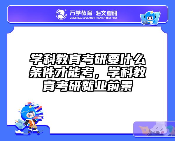 学科教育考研要什么条件才能考，学科教育考研就业前景