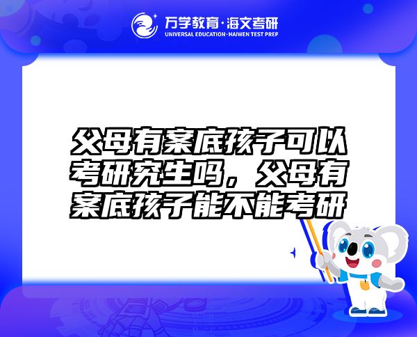 父母有案底孩子可以考研究生吗,父母有案底孩子能不能考研