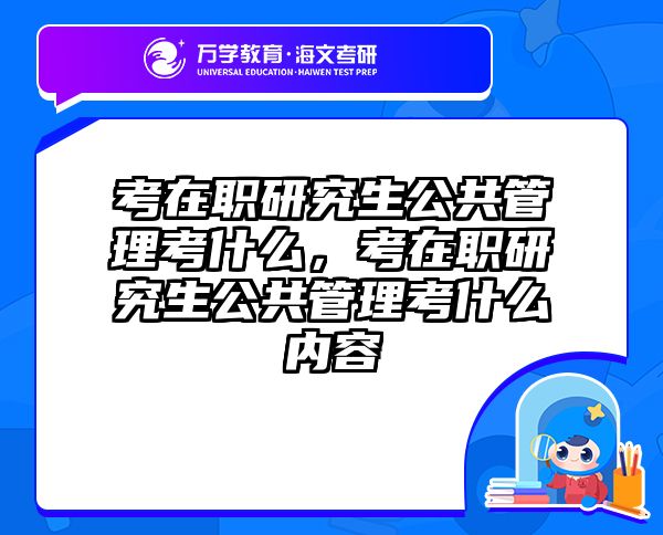 考在职研究生公共管理考什么，考在职研究生公共管理考什么内容