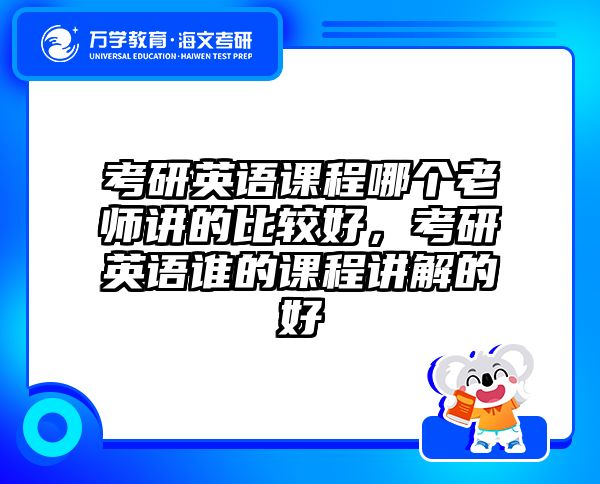 考研英语课程哪个老师讲的比较好，考研英语谁的课程讲解的好