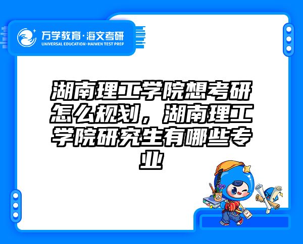 湖南理工学院想考研怎么规划，湖南理工学院研究生有哪些专业