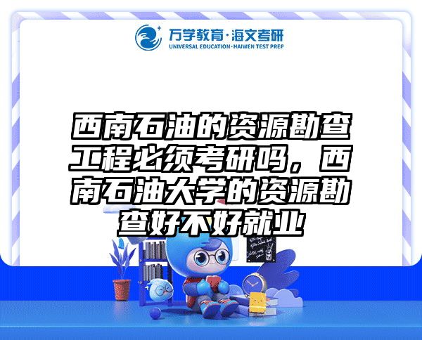 西南石油的资源勘查工程必须考研吗,西南石油大学的资源勘查好不好就业