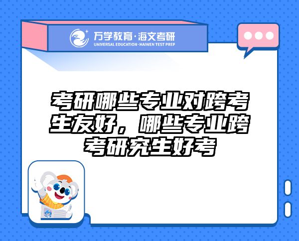 考研哪些专业对跨考生友好,哪些专业跨考研究生好考