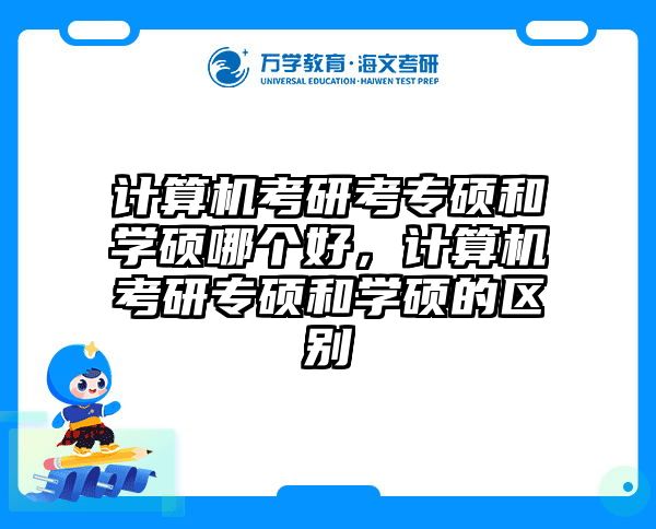 计算机考研考专硕和学硕哪个好，计算机考研专硕和学硕的区别