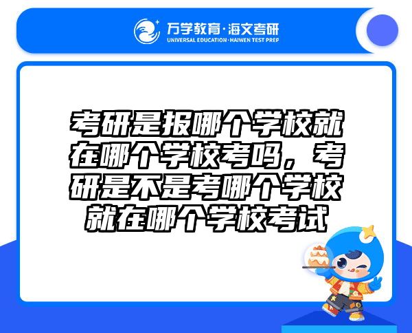 考研是报哪个学校就在哪个学校考吗,考研是不是考哪个学校就在哪个学校考试