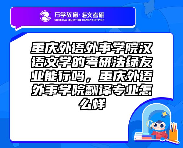 重庆外语外事学院汉语文学的考研法绿友业能行吗,重庆外语外事学院翻译专业怎么样