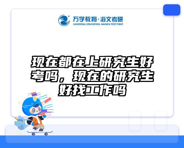 现在都在上研究生好考吗,现在的研究生好找工作吗