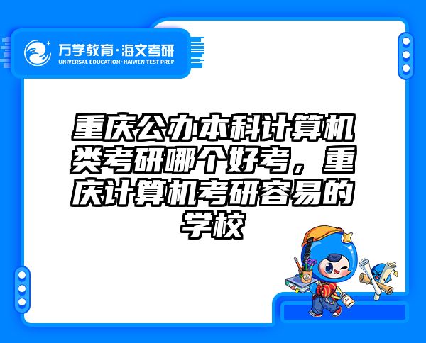 重庆公办本科计算机类考研哪个好考，重庆计算机考研容易的学校