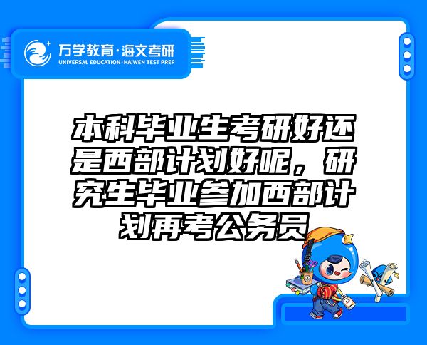 本科毕业生考研好还是西部计划好呢，研究生毕业参加西部计划再考公务员