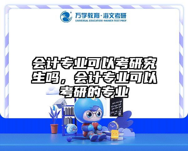 会计专业可以考研究生吗,会计专业可以考研的专业