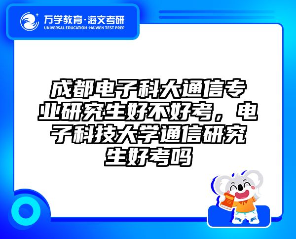 成都电子科大通信专业研究生好不好考,电子科技大学通信研究生好考吗