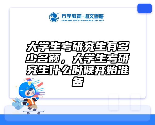 大学生考研究生有多少名额，大学生考研究生什么时候开始准备