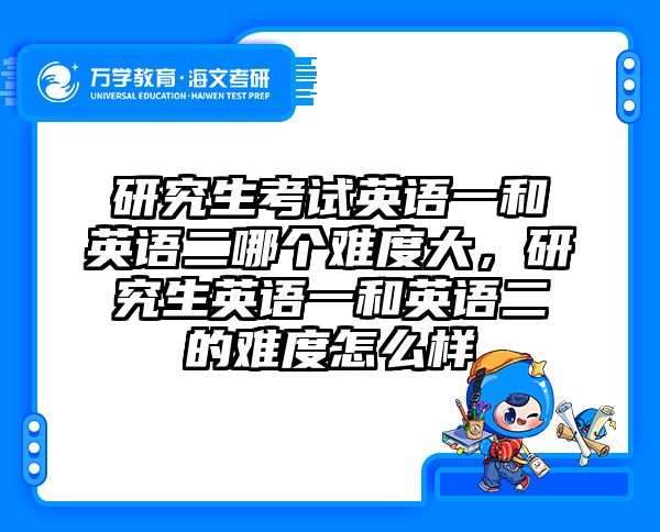 研究生考试英语一和英语二哪个难度大,研究生英语一和英语二的难度怎么样