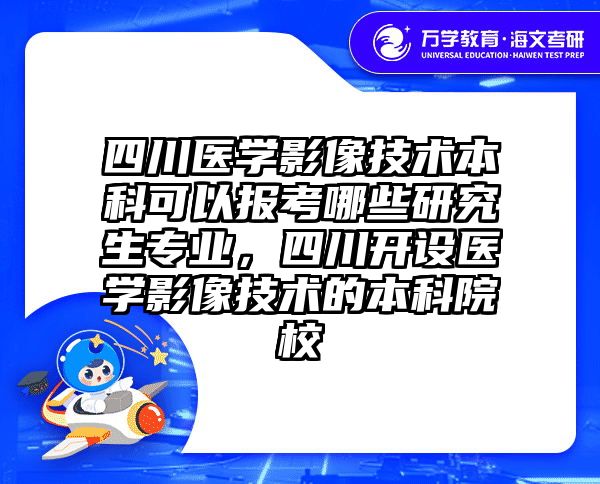 四川医学影像技术本科可以报考哪些研究生专业，四川开设医学影像技术的本科院校